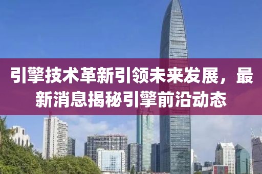 引擎技术革新引领未来发展，最新消息揭秘引擎前沿动态