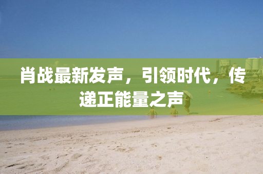 肖战最新发声，引领时代，传递正能量之声