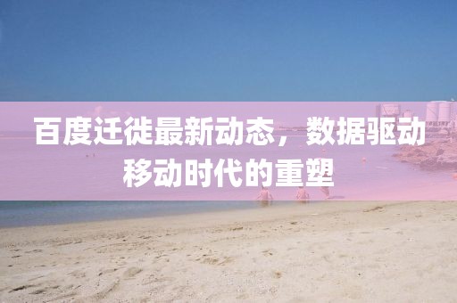 百度迁徙最新动态，数据驱动移动时代的重塑