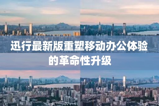迅行最新版重塑移动办公体验的革命性升级