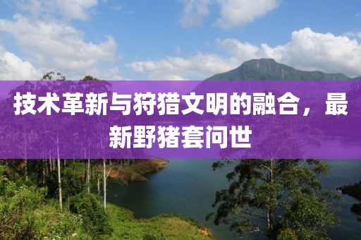 技术革新与狩猎文明的融合，最新野猪套问世