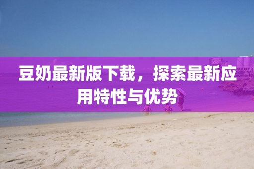 豆奶最新版下载，探索最新应用特性与优势