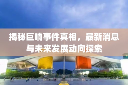 揭秘巨响事件真相，最新消息与未来发展动向探索