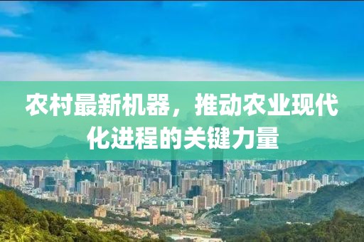 农村最新机器，推动农业现代化进程的关键力量