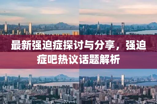 最新强迫症探讨与分享，强迫症吧热议话题解析