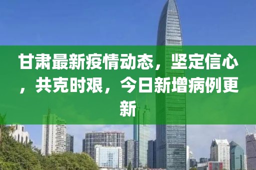 甘肃最新疫情动态，坚定信心，共克时艰，今日新增病例更新