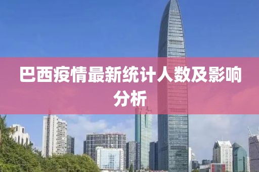 巴西疫情最新统计人数及影响分析