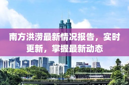 南方洪涝最新情况报告，实时更新，掌握最新动态