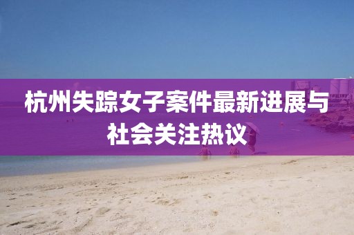 杭州失踪女子案件最新进展与社会关注热议
