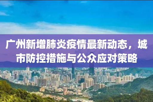 广州新增肺炎疫情最新动态，城市防控措施与公众应对策略