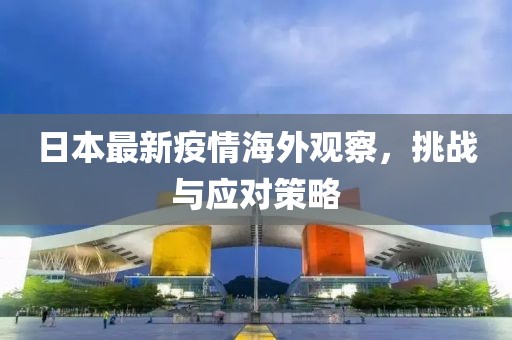 日本最新疫情海外观察，挑战与应对策略