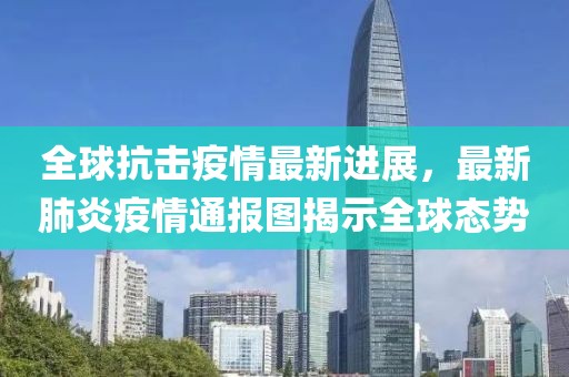 全球抗击疫情最新进展，最新肺炎疫情通报图揭示全球态势