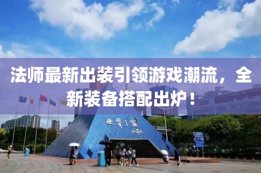 法师最新出装引领游戏潮流，全新装备搭配出炉！