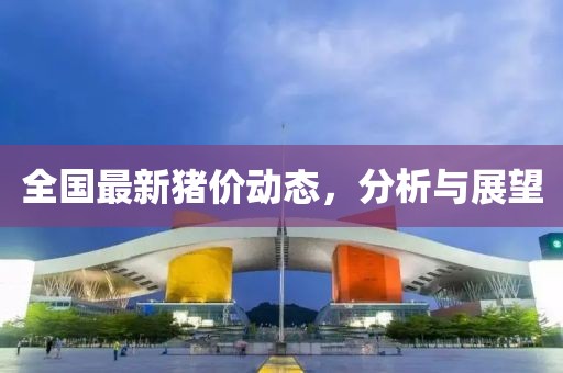 全国最新猪价动态，分析与展望