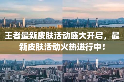 王者最新皮肤活动盛大开启，最新皮肤活动火热进行中！
