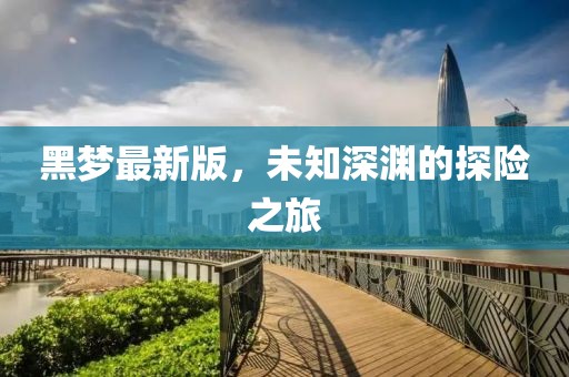黑梦最新版，未知深渊的探险之旅