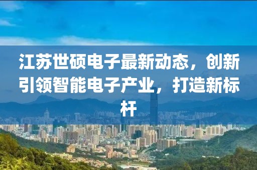 江苏世硕电子最新动态，创新引领智能电子产业，打造新标杆