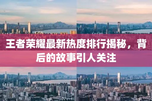 王者荣耀最新热度排行揭秘，背后的故事引人关注