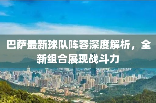 巴萨最新球队阵容深度解析，全新组合展现战斗力