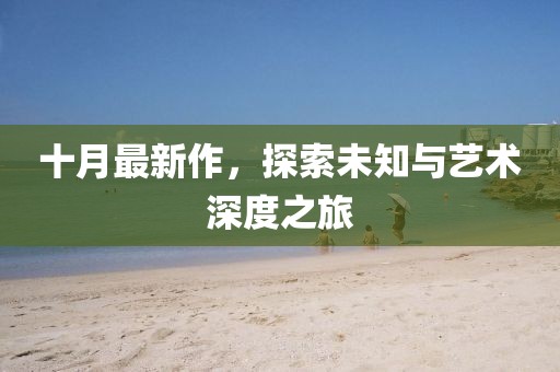 十月最新作，探索未知与艺术深度之旅