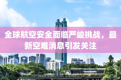 全球航空安全面临严峻挑战，最新空难消息引发关注