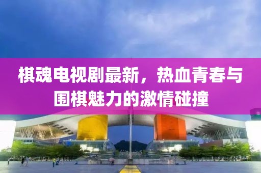 棋魂电视剧最新，热血青春与围棋魅力的激情碰撞