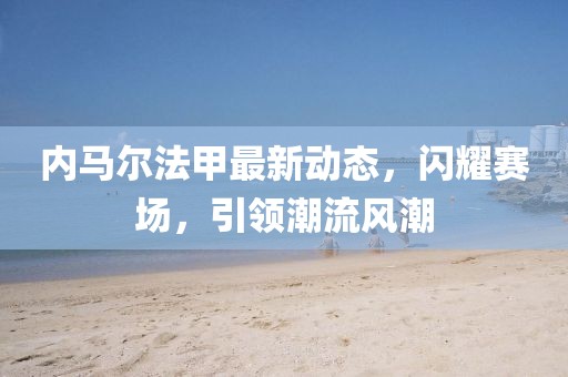 内马尔法甲最新动态，闪耀赛场，引领潮流风潮