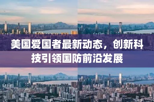 美国爱国者最新动态，创新科技引领国防前沿发展