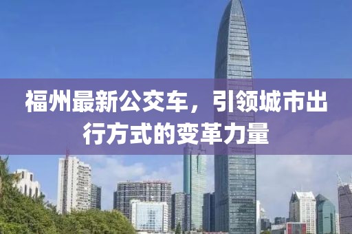 福州最新公交车，引领城市出行方式的变革力量
