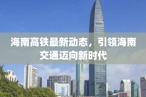 海南高铁最新动态，引领海南交通迈向新时代