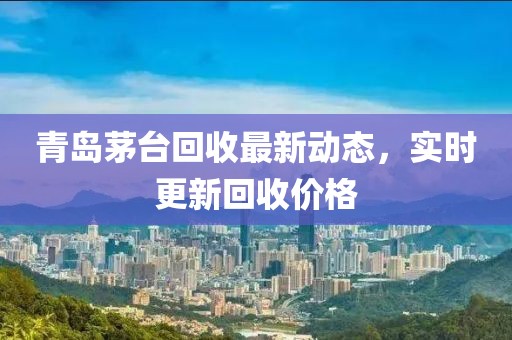 青岛茅台回收最新动态，实时更新回收价格