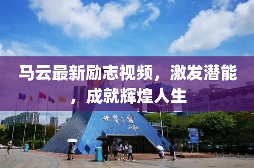马云最新励志视频，激发潜能，成就辉煌人生