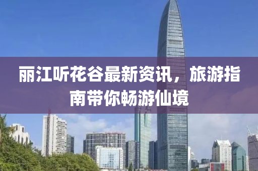 丽江听花谷最新资讯，旅游指南带你畅游仙境