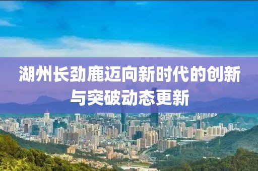 湖州长劲鹿迈向新时代的创新与突破动态更新