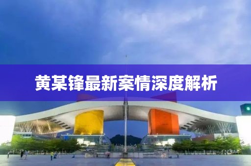 黄某锋最新案情深度解析