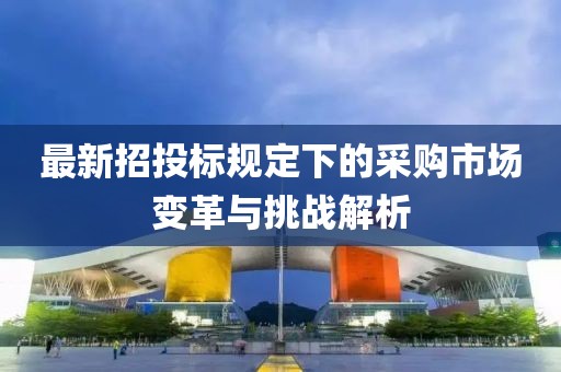 最新招投标规定下的采购市场变革与挑战解析