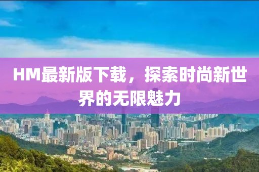 HM最新版下载，探索时尚新世界的无限魅力