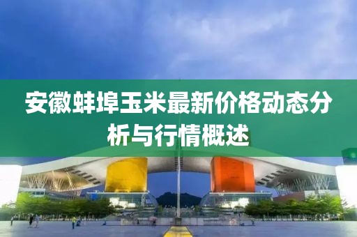 安徽蚌埠玉米最新价格动态分析与行情概述