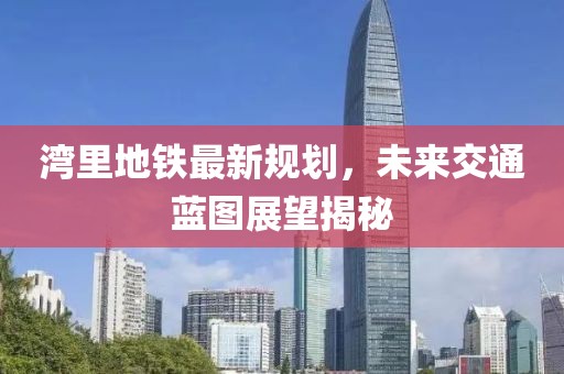 湾里地铁最新规划，未来交通蓝图展望揭秘