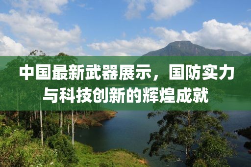 中国最新武器展示，国防实力与科技创新的辉煌成就