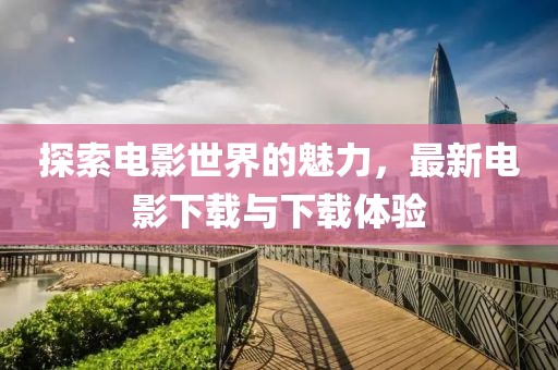 探索电影世界的魅力，最新电影下载与下载体验