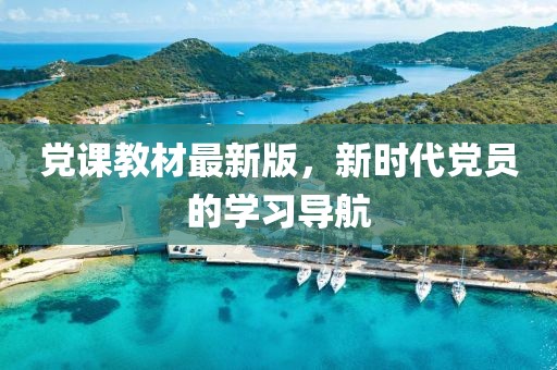 党课教材最新版，新时代党员的学习导航