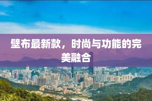 壁布最新款，时尚与功能的完美融合