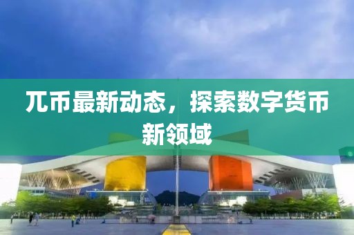 兀币最新动态，探索数字货币新领域