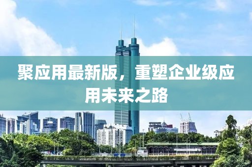 聚应用最新版，重塑企业级应用未来之路