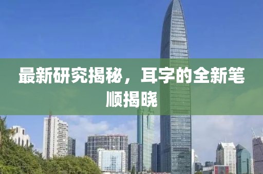 最新研究揭秘，耳字的全新笔顺揭晓