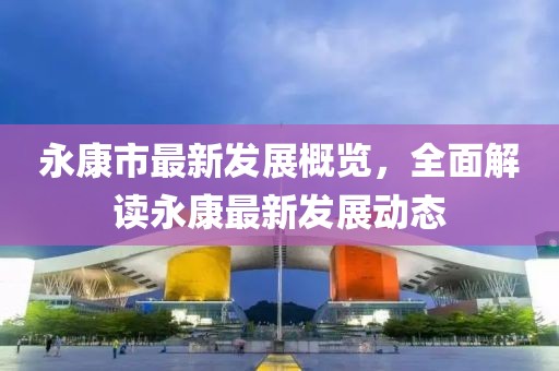 永康市最新发展概览，全面解读永康最新发展动态