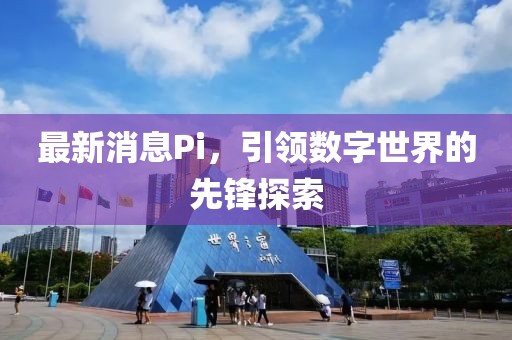 最新消息Pi，引领数字世界的先锋探索
