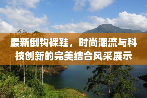 最新倒钩裸鞋，时尚潮流与科技创新的完美结合风采展示