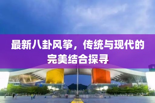 最新八卦风筝，传统与现代的完美结合探寻